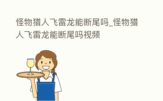 怪物獵人飛雷龍能斷尾嗎_怪物獵人飛雷龍能斷尾嗎視頻