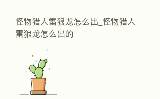 怪物獵人雷狼龍怎么出_怪物獵人雷狼龍怎么出的