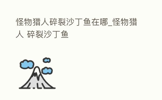 怪物獵人碎裂沙丁魚在哪_怪物獵人 碎裂沙丁魚