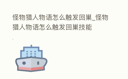 怪物獵人物語怎么觸發回巢_怪物獵人物語怎么觸發回巢技能