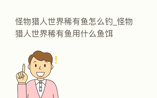 怪物獵人世界稀有魚怎么釣_怪物獵人世界稀有魚用什么魚餌