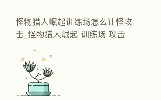 怪物獵人崛起訓練場怎么讓怪攻擊_怪物獵人崛起 訓練場 攻擊