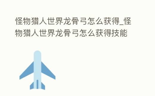怪物獵人世界龍骨弓怎么獲得_怪物獵人世界龍骨弓怎么獲得技能