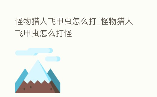 怪物獵人飛甲蟲怎么打_怪物獵人飛甲蟲怎么打怪