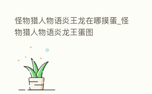 怪物獵人物語炎王龍在哪摸蛋_怪物獵人物語炎龍王蛋圖