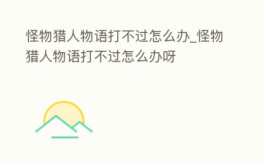 怪物獵人物語打不過怎么辦_怪物獵人物語打不過怎么辦呀