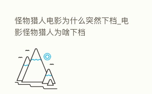 怪物獵人電影為什么突然下檔_電影怪物獵人為啥下檔