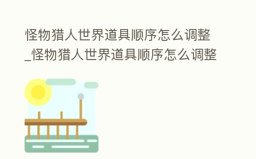 怪物獵人世界道具順序怎么調(diào)整_怪物獵人世界道具順序怎么調(diào)整視頻