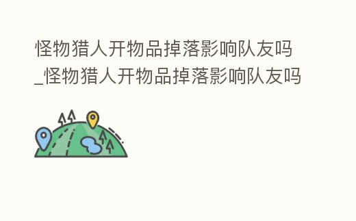 怪物獵人開物品掉落影響隊友嗎_怪物獵人開物品掉落影響隊友嗎知乎