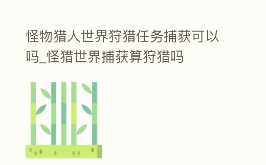 怪物獵人世界狩獵任務(wù)捕獲可以嗎_怪獵世界捕獲算狩獵嗎