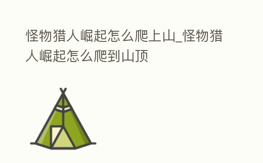 怪物獵人崛起怎么爬上山_怪物獵人崛起怎么爬到山頂