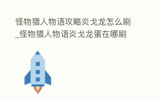 怪物獵人物語攻略炎戈龍怎么刷_怪物獵人物語炎戈龍蛋在哪刷