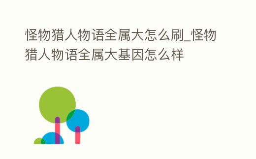 怪物獵人物語全屬大怎么刷_怪物獵人物語全屬大基因怎么樣