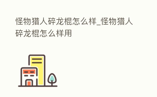 怪物獵人碎龍棍怎么樣_怪物獵人碎龍棍怎么樣用