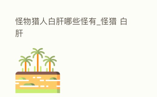 怪物獵人白肝哪些怪有_怪獵 白肝