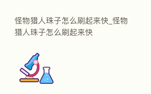 怪物獵人珠子怎么刷起來快_怪物獵人珠子怎么刷起來快