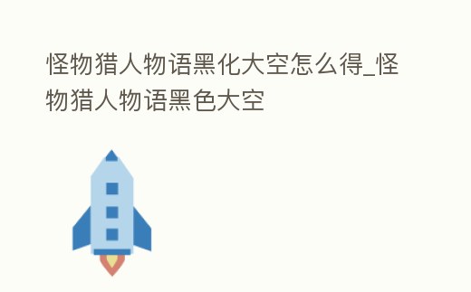 怪物獵人物語黑化大空怎么得_怪物獵人物語黑色大空