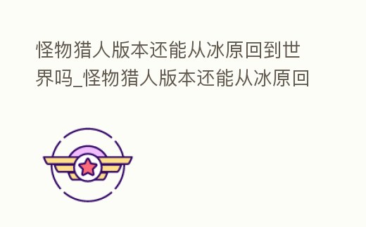 怪物獵人版本還能從冰原回到世界嗎_怪物獵人版本還能從冰原回到世界嗎貼吧