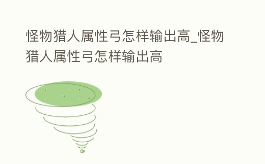 怪物獵人屬性弓怎樣輸出高_怪物獵人屬性弓怎樣輸出高