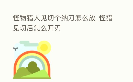 怪物獵人見切個納刀怎么放_怪獵見切后怎么開刃