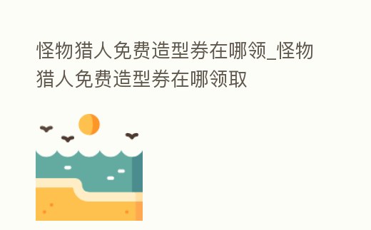 怪物獵人免費造型券在哪領(lǐng)_怪物獵人免費造型券在哪領(lǐng)取