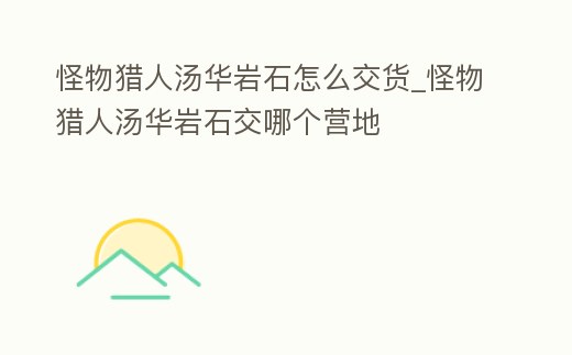 怪物獵人湯華巖石怎么交貨_怪物獵人湯華巖石交哪個營地