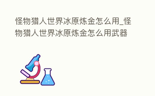 怪物獵人世界冰原煉金怎么用_怪物獵人世界冰原煉金怎么用武器