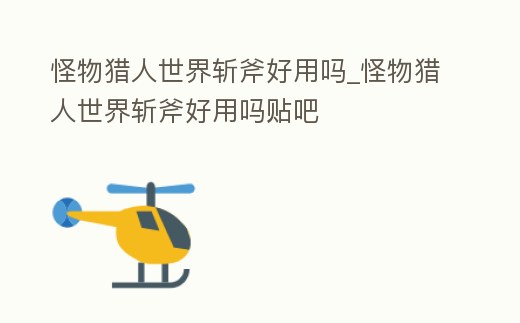 怪物獵人世界斬斧好用嗎_怪物獵人世界斬斧好用嗎貼吧