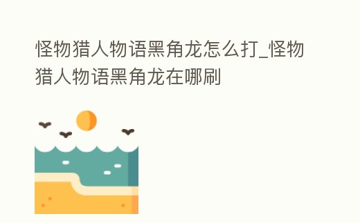 怪物獵人物語黑角龍怎么打_怪物獵人物語黑角龍在哪刷