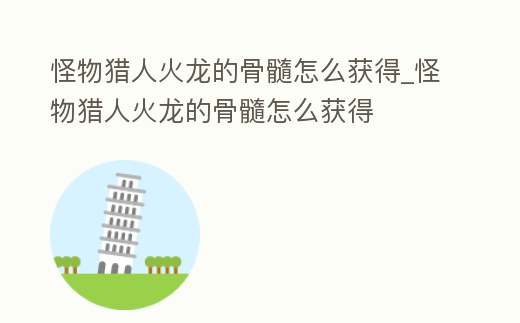 怪物獵人火龍的骨髓怎么獲得_怪物獵人火龍的骨髓怎么獲得