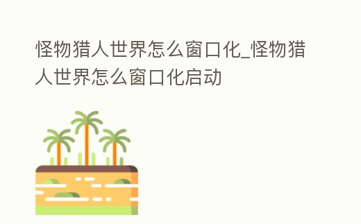 怪物獵人世界怎么窗口化_怪物獵人世界怎么窗口化啟動