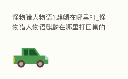 怪物獵人物語1麒麟在哪里打_怪物獵人物語麒麟在哪里打回巢的