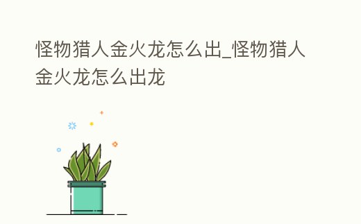 怪物獵人金火龍怎么出_怪物獵人金火龍怎么出龍