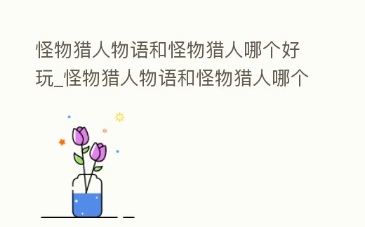 怪物獵人物語和怪物獵人哪個好玩_怪物獵人物語和怪物獵人哪個好玩些