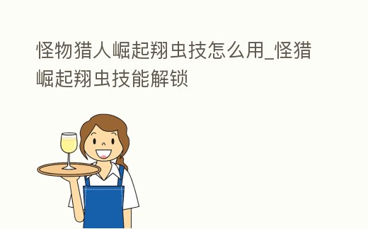 怪物獵人崛起翔蟲技怎么用_怪獵崛起翔蟲技能解鎖
