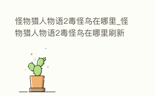 怪物獵人物語2毒怪鳥在哪里_怪物獵人物語2毒怪鳥在哪里刷新