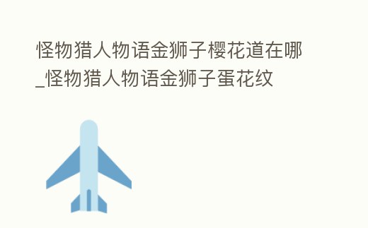 怪物獵人物語金獅子櫻花道在哪_怪物獵人物語金獅子蛋花紋