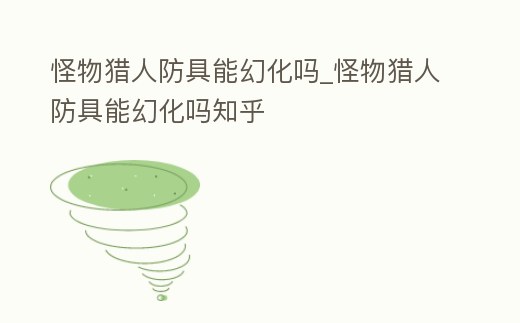 怪物獵人防具能幻化嗎_怪物獵人防具能幻化嗎知乎