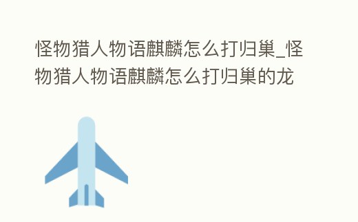 怪物獵人物語麒麟怎么打歸巢_怪物獵人物語麒麟怎么打歸巢的龍