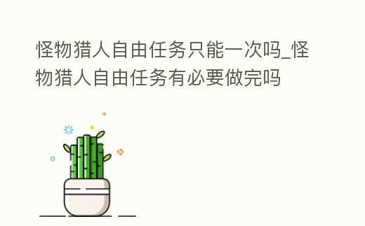 怪物獵人自由任務只能一次嗎_怪物獵人自由任務有必要做完嗎