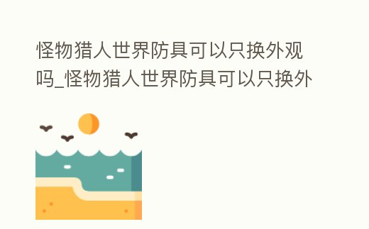 怪物獵人世界防具可以只換外觀嗎_怪物獵人世界防具可以只換外觀嗎知乎