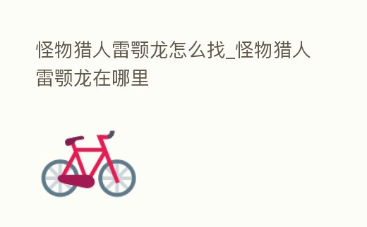 怪物獵人雷顎龍怎么找_怪物獵人雷顎龍在哪里