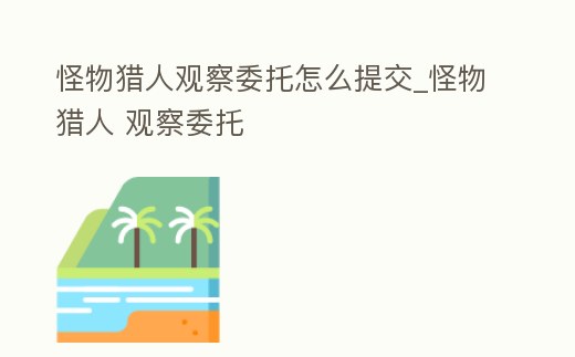 怪物獵人觀察委托怎么提交_怪物獵人 觀察委托