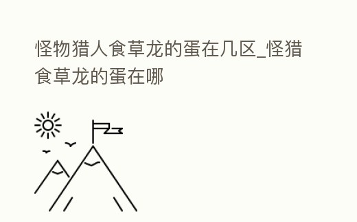 怪物獵人食草龍的蛋在幾區_怪獵食草龍的蛋在哪