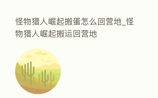 怪物獵人崛起搬蛋怎么回營地_怪物獵人崛起搬運回營地