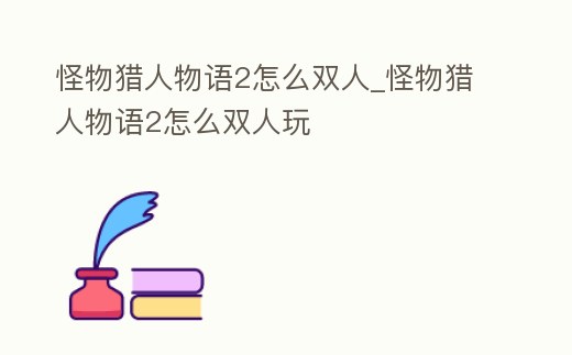 怪物獵人物語2怎么雙人_怪物獵人物語2怎么雙人玩
