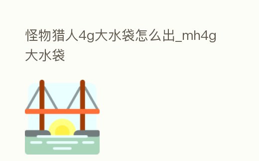怪物獵人4g大水袋怎么出_mh4g 大水袋