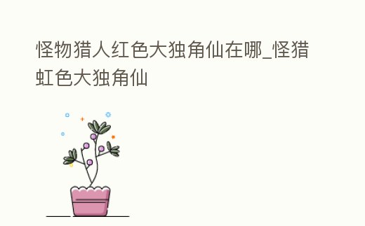 怪物獵人紅色大獨角仙在哪_怪獵虹色大獨角仙