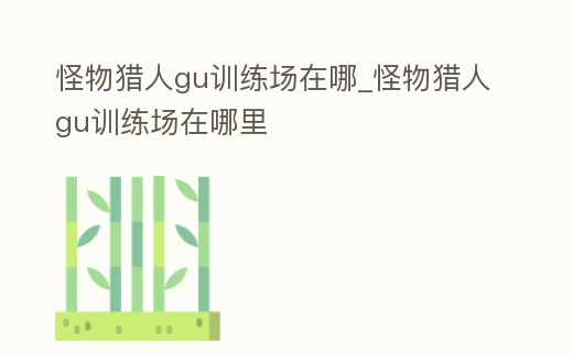 怪物獵人gu訓練場在哪_怪物獵人gu訓練場在哪里