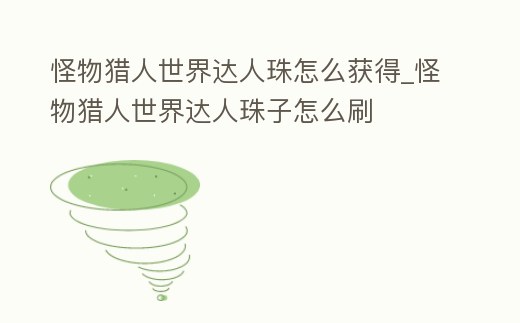 怪物獵人世界達人珠怎么獲得_怪物獵人世界達人珠子怎么刷